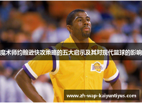 魔术师约翰逊快攻策略的五大启示及其对现代篮球的影响 魔术师约翰逊快攻策略的五大启示及其对现代篮球的影响