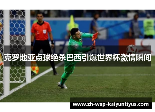 克罗地亚点球绝杀巴西引爆世界杯激情瞬间 克罗地亚点球绝杀巴西引爆世界杯激情瞬间