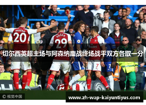 切尔西英超主场与阿森纳鏖战终场战平双方各取一分 切尔西英超主场与阿森纳鏖战终场战平双方各取一分