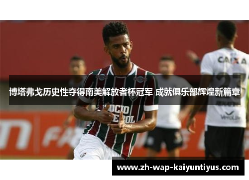 博塔弗戈历史性夺得南美解放者杯冠军 成就俱乐部辉煌新篇章 博塔弗戈历史性夺得南美解放者杯冠军 成就俱乐部辉煌新篇章