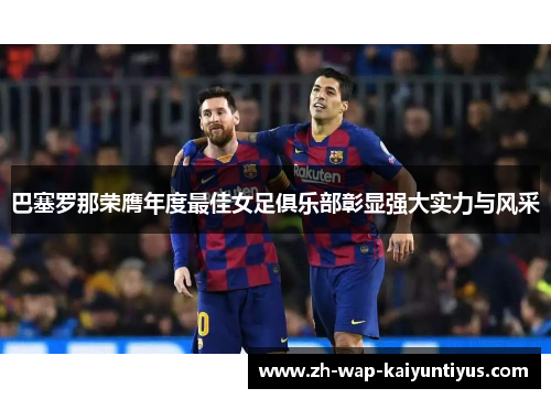 巴塞罗那荣膺年度最佳女足俱乐部彰显强大实力与风采