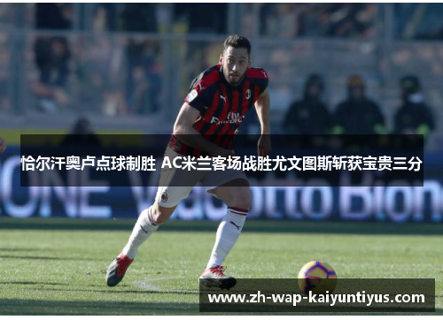 恰尔汗奥卢点球制胜 AC米兰客场战胜尤文图斯斩获宝贵三分 恰尔汗奥卢点球制胜 AC米兰客场战胜尤文图斯斩获宝贵三分