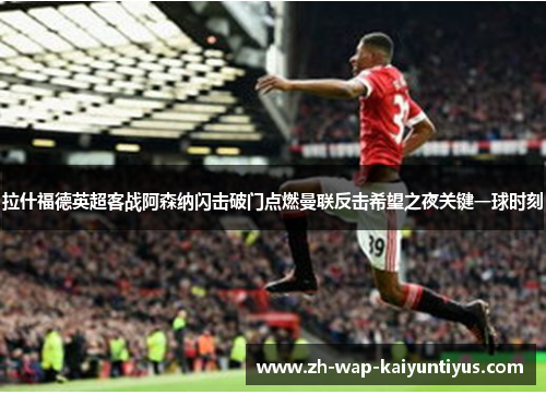 拉什福德英超客战阿森纳闪击破门点燃曼联反击希望之夜关键一球时刻 拉什福德英超客战阿森纳闪击破门点燃曼联反击希望之夜关键一球时刻