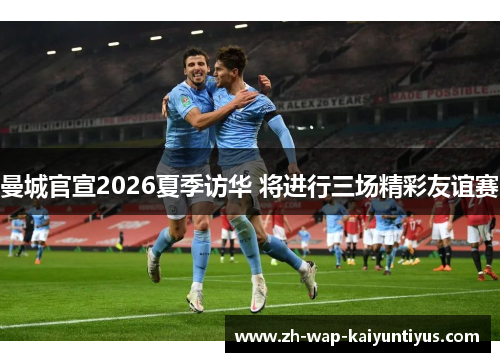 曼城官宣2026夏季访华 将进行三场精彩友谊赛 曼城官宣2026夏季访华 将进行三场精彩友谊赛