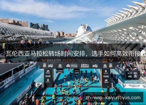 瓦伦西亚马拉松转场时间安排，选手如何高效衔接