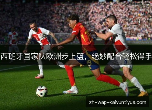 西班牙国家队欧洲步上篮,绝妙配合轻松得手 西班牙国家队欧洲步上篮,绝妙配合轻松得手