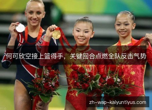 何可欣空接上篮得手,关键回合点燃全队反击气势 何可欣空接上篮得手,关键回合点燃全队反击气势