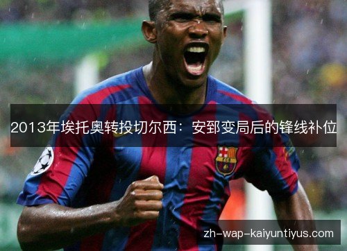 2013年埃托奥转投切尔西:安郅变局后的锋线补位 2013年埃托奥转投切尔西:安郅变局后的锋线补位